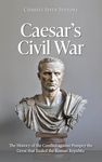 Caesar’s Civil War: The History of the Conflict against Pompey the Great that Ended the Roman Republic