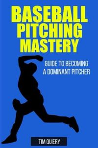 Baseball Pitching Mastery: Guide To Becoming A Dominant Pitcher: Pitching Drills, Baseball Pitcher, Coaching Pitchers