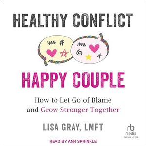 Healthy Conflict, Happy Couple: How to Let Go of Blame and Grow Stronger Together