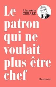 Le patron qui ne voulait plus être chef: METTRE LA CONFIANCE AU COEUR DU TRAVAIL