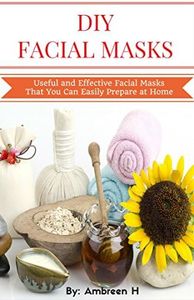 DIY Facial Masks: Useful and Effective Facial Masks That You Can Easily Prepare at Home: Easy Face Mask Recipes, Homemade Facial Masks for Beginners, Best Face Mask For Acne