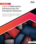 Ultimate Cisco Collaboration Infrastructure for Enterprise Solutions: Unlock the True Potential of Cisco Collaboration Infrastructure for Deploying and Managing Solutions for Enterprises