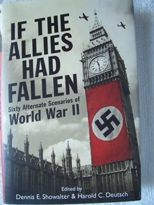 If the Allies Had Fallen: Sixty Alternate Scenarios of World War II