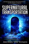 Supernatural Transportation: Moving Through Space, Time and Dimension for the Kingdom of Heaven