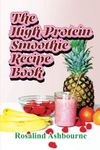 The High-Protein Smoothie Recipe Book: 30 Delicious and Nutritious Smoothies to Help You Lose Weight, Build Muscle, and Stay Healthy