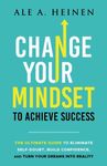 Change Your Mindset To Achieve Success: The Ultimate Guide to Eliminate Self-Doubt, Build Confidence, and Turn Your Dreams Into Reality