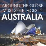 Around The Globe - Must See Places in Australia: Australia Travel Guide for Kids (Children's Explore the World Books)