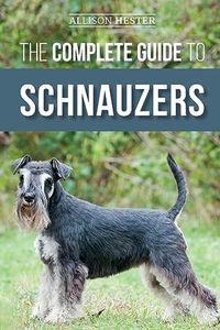 The Complete Guide to Schnauzers: Miniature, Standard, or Giant - Learn Everything You Need to Know to Raise a Healthy and Happy Schnauzer