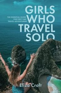 Girls Who Travel Solo: The Essential Guide For First Time Travel Adventurers