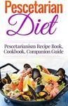 Pescetarian Diet: Pescetarianism Recipe Book, Cookbook, Companion Guide (Seafood Plan, Fish, Shellfish, Lacto-Ovo Vegetarian, Mediterranean, Pesco-Vegetarian)