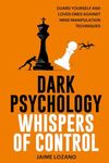 DARK PSYCHOLOGY WHISPERS OF CONTROL: GUARD YOURSELF AND LOVED ONES AGAINST MIND MANIPULATION TECHNIQUES