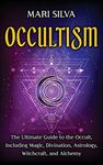 Occultism: The Ultimate Guide to the Occult, Including Magic, Divination, Astrology, Witchcraft, and Alchemy: The Ultimate Guide to the Occult, ... Astrology, Witchcraft, and Alchemy
