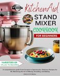 KitchenAid Stand MIXER COOKBOOK FOR BEGINNERS: A comprehensive guide From Scratch to Spectacular: Delicious Recipes for All, Mastering the Art of Mixing, Kneading, and Baking