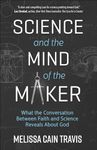 Science and the Mind of the Maker: What the Conversation Between Faith and Science Reveals About God