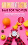 Intermittent Fasting 16/8 for Women: Achieve Hormone Harmony to Lose Weight Fast Without Losing Your Mind – Incl. 30-Day Fasting Challenge and Meal Plan