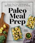 Paleo Meal Prep: Weekly Meal Plans and Recipes to Eat Healthy at Work, Home, or On the Go