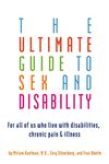 Ultimate Guide to Sex and Disability: For All of Us Who Live with Disabilities, Chronic Pain, and Illness