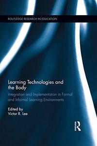 Learning Technologies and the Body: Integration and Implementation In Formal and Informal Learning Environments (Routledge Research in Education)