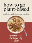 Deliciously Ella How To Go Plant-Based: A Definitive Guide For You and Your Family