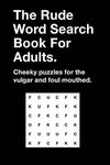 The Rude Word Search Book For Adults: Cheeky Puzzles for the Vulgar and Foul Mouthed