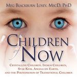 The Children of Now: Crystalline Children, Indigo Children, Star Kids, Angels on Earth, and the Phenomenon of Transitional Children