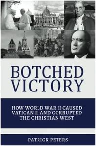 Botched Victory: How World War II Caused Vatican II and Corrupted the Christian West