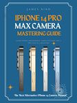 iPhone 14 Pro Max Camera Mastering Guide: Smart Phone Photography Taking Pictures like a Pro Even as a Beginner