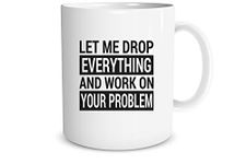 Let Me Drop Everything and Work On Your Problem Funny Sarcasm Gift 11oz Cofee Mug