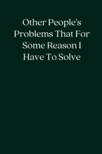 Other People's Problems That For Some Reason I Have To Solve: Blank Lined Notebook; Funny Workplace Gag Gift; Office Humor for Sarcastic Friends, Coworkers, Bosses and Employees