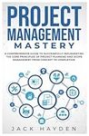 Project Management Mastery: A COMPREHENSIVE GUIDE TO SUCCESSFULLY IMPLEMENTING THE CORE PRINCIPLES OF PROJECT PLANNING AND SCOPE MANAGEMENT FROM CONCEPT TO COMPLETION