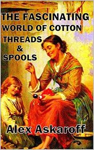 The Fascinating World Of Cotton, Threads & Spools (Sewing Machine Pioneer Series)