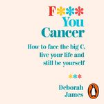 F*** You Cancer: How to Face the Big C, Live Your Life and Still Be Yourself