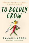 To Boldly Grow: Finding Joy, Adventure, and Dinner in Your Own Backyard