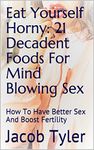 Eat Yourself Horny: 21 Decadent Foods For Mind Blowing Sex: How To Have Better Sex And Boost Fertility