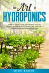 The art of Hydroponics: Learn To Grow And Enjoy The Fresh Organic Vegetables And Fruits All Year Round With Your Homemade Indoor Gardening System (Hydroponics Gardening)