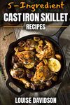 5-Ingredient Cast Iron Skillet Recipes: Easy 5-Ingredient Cookbook