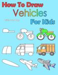 How To Draw Vehicles For Kids: Learning how to draw for kids age 3 - 10 and beginners, easy drawing in six steps
