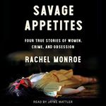 Savage Appetites: Four True Stories of Women, Crime and Obsession