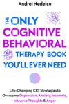 The Only Cognitive Behavioral Therapy Book You’ll Ever Need: Life-Changing CBT Strategies to Overcome Depression, Anxiety, Insomnia, Intrusive Thoughts, and Anger