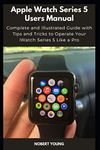 Apple Watch Series 5 Users Manual: Complete and Illustrated Guide with Tips and Tricks to Operate Your iWatch Series 5 Like a Pro