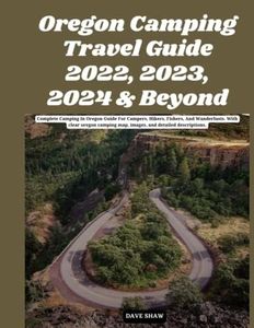 Oregon Camping Travel Guide 2022, 2023, 2024 & Beyond: Complete Camping In Oregon Guide For Campers, Hikers, Fishers, And Wanderlusts. With clear oregon camping map, images, and detailed descriptions.