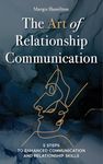 The Art of Relationship Communication: 5 Steps to Enhanced Communication and Relationship Skills