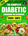 The Complete Diabetic Cookbook for Beginners: 2000+ Days of Super Easy, Delicious & Healthy, Low-Carb, Low-Sugar Recipes to Manage Type 2 Diabetes, ... and Newly Diagnosed, Plus a 30-Day Meal Plan