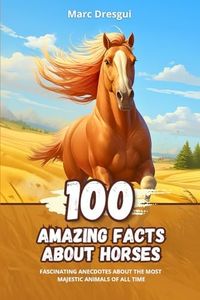 100 Amazing Facts about Horses: Fascinating Anecdotes about the Most Majestic Animals of All Time