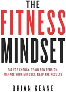 The Fitness Mindset: Eat for energy, Train for tension, Manage your mindset, Reap the results