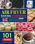 Air Fryer Baking Cookbook: 101 Delicious Recipes for Cake, Pudding, Donuts, Biscuits, Muffins and More. Baking has never been Easier & More Convenient.