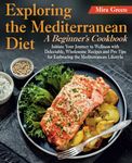 Exploring the Mediterranean Diet: A Beginner's Cookbook. Initiate Your Journey to Wellness with Delectable, Wholesome Recipes and Pro Tips for Embracing the Mediterranean Lifestyle
