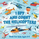 I Spy And Count The Helicopters Book For Kids Ages 3-5: Guessing Game With Picture Puzzles About Numbers And Things That Fly | Children Try To Find ... Rotors | Counting Activities For Preschoolers