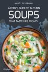 Soups That Taste Like Mom's - A Cook's Guide to Autumn: Original Soup Recipes to Keep You Warm This Fall