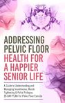 Addressing Pelvic Floor Health For A Happier Senior Life: A Guide to Understanding and Managing Incontinence, Muscle Tightening & Pelvic Prolapse,28-DAY ... Floor Exercise (Healthy Living Library)